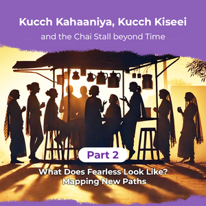 Kucch Kahaaniya, Kucch Kiseei and the Chai Stall beyond Time Part 2: What Does Fearless Look Like? Mapping New Paths