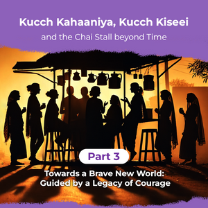 Kucch Kahaaniya, Kucch Kiseei and the Chai Stall beyond Time Part 3: Towards a Brave New World: Guided by a Legacy of Courage